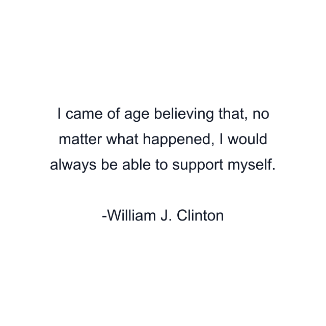 I came of age believing that, no matter what happened, I would always be able to support myself.