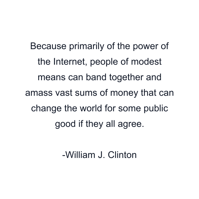 Because primarily of the power of the Internet, people of modest means can band together and amass vast sums of money that can change the world for some public good if they all agree.