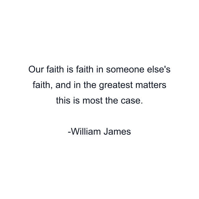 Our faith is faith in someone else's faith, and in the greatest matters this is most the case.