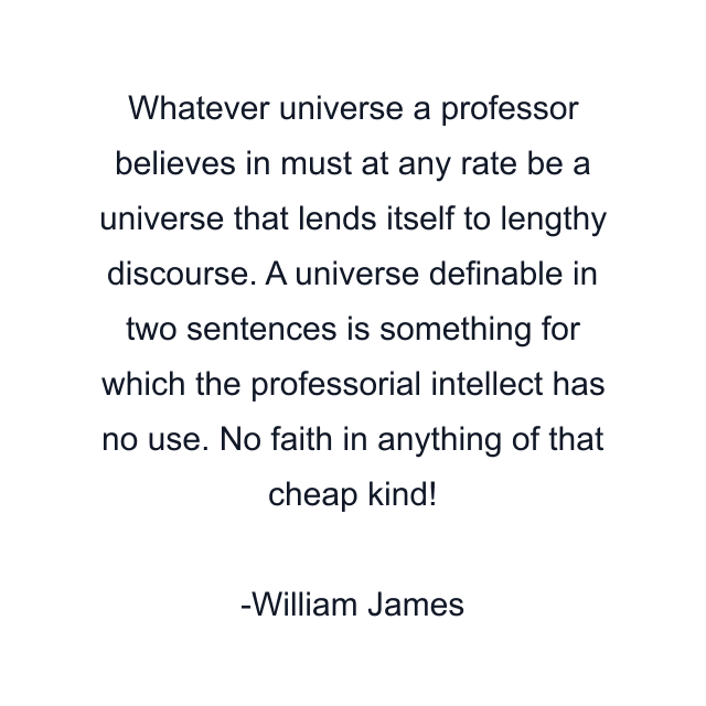 Whatever universe a professor believes in must at any rate be a universe that lends itself to lengthy discourse. A universe definable in two sentences is something for which the professorial intellect has no use. No faith in anything of that cheap kind!