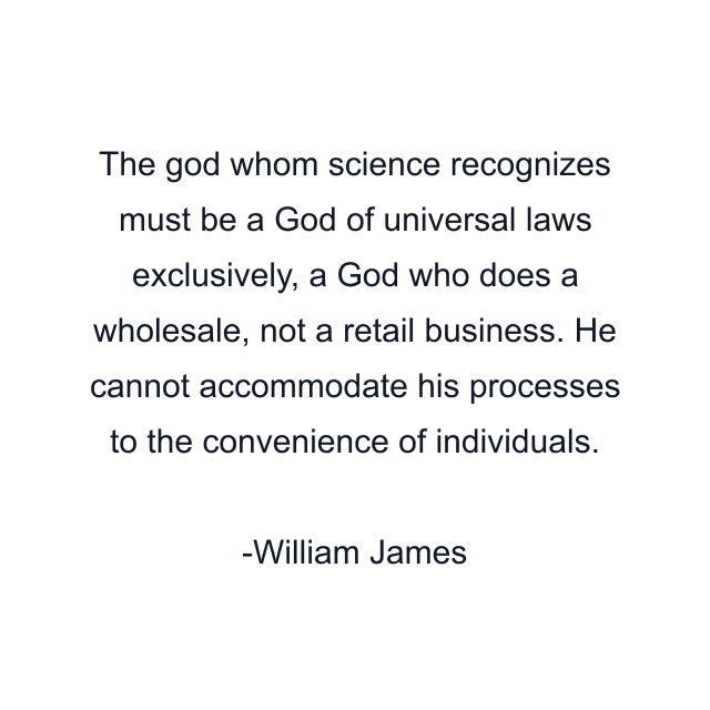 The god whom science recognizes must be a God of universal laws exclusively, a God who does a wholesale, not a retail business. He cannot accommodate his processes to the convenience of individuals.