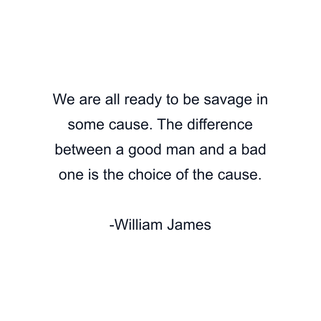 We are all ready to be savage in some cause. The difference between a good man and a bad one is the choice of the cause.