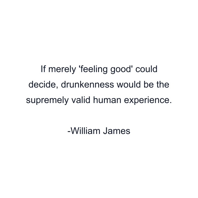 If merely 'feeling good' could decide, drunkenness would be the supremely valid human experience.