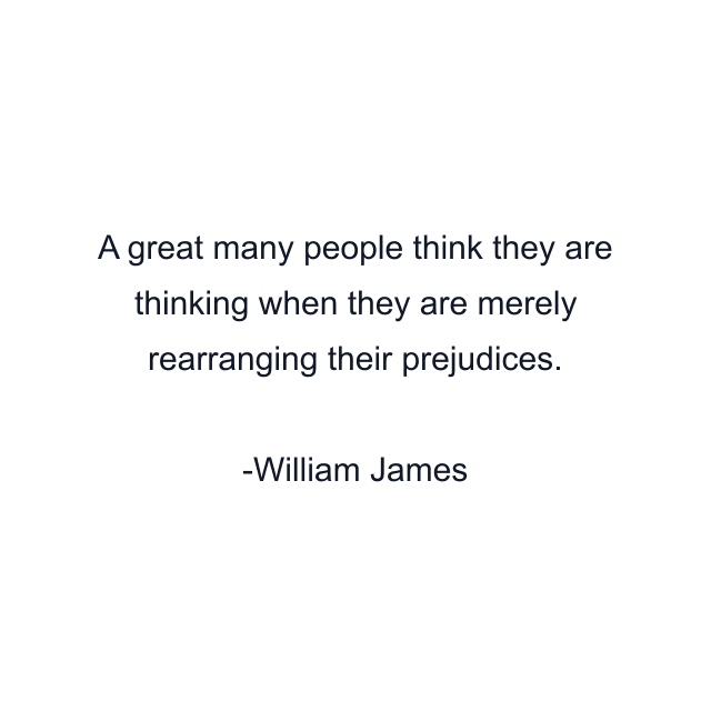 A great many people think they are thinking when they are merely rearranging their prejudices.