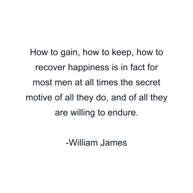 How to gain, how to keep, how to recover happiness is in fact for most men at all times the secret motive of all they do, and of all they are willing to endure.