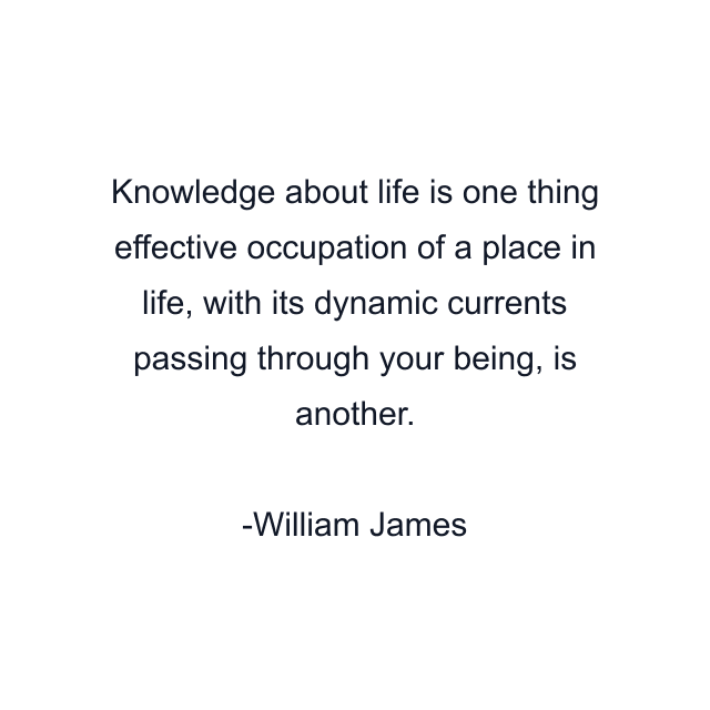 Knowledge about life is one thing effective occupation of a place in life, with its dynamic currents passing through your being, is another.