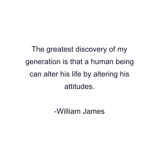 The greatest discovery of my generation is that a human being can alter his life by altering his attitudes.