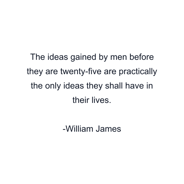 The ideas gained by men before they are twenty-five are practically the only ideas they shall have in their lives.