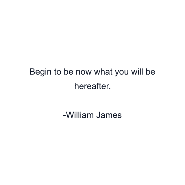 Begin to be now what you will be hereafter.