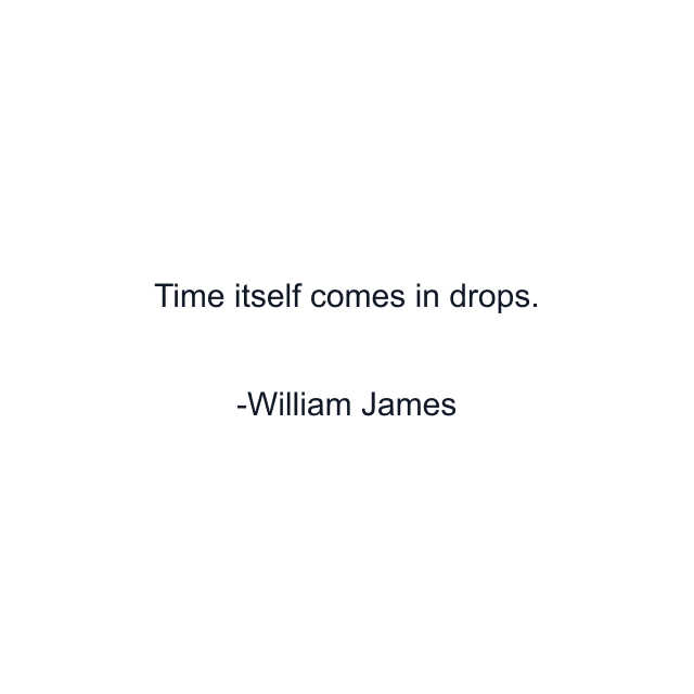 Time itself comes in drops.