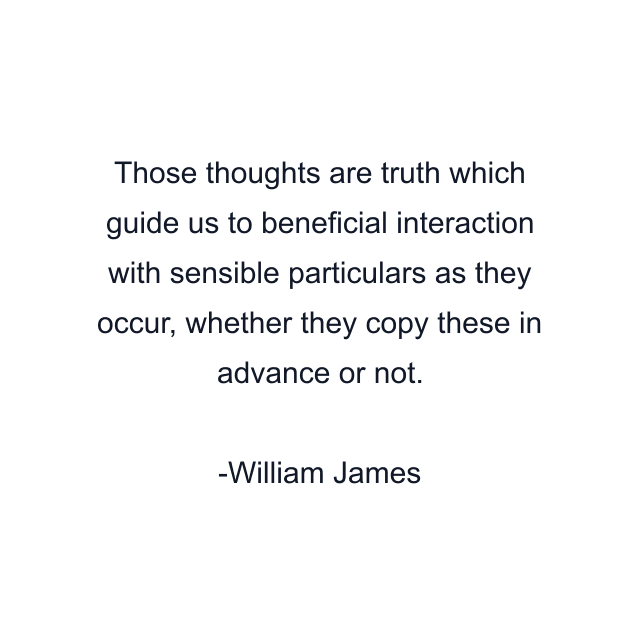 Those thoughts are truth which guide us to beneficial interaction with sensible particulars as they occur, whether they copy these in advance or not.