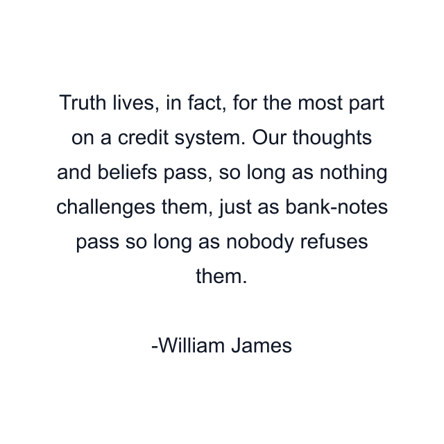 Truth lives, in fact, for the most part on a credit system. Our thoughts and beliefs pass, so long as nothing challenges them, just as bank-notes pass so long as nobody refuses them.