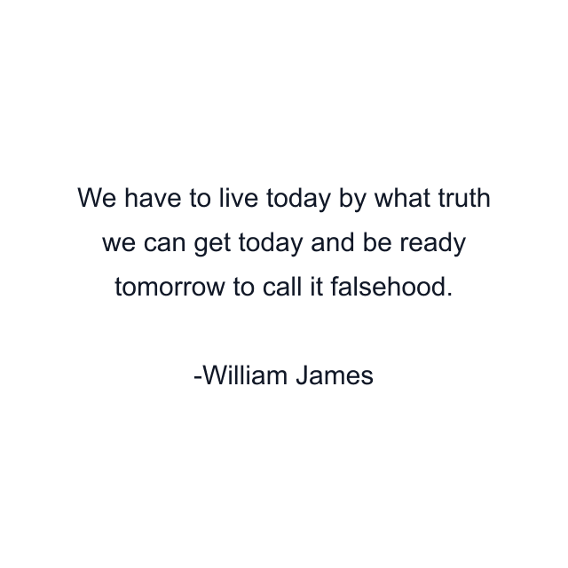 We have to live today by what truth we can get today and be ready tomorrow to call it falsehood.