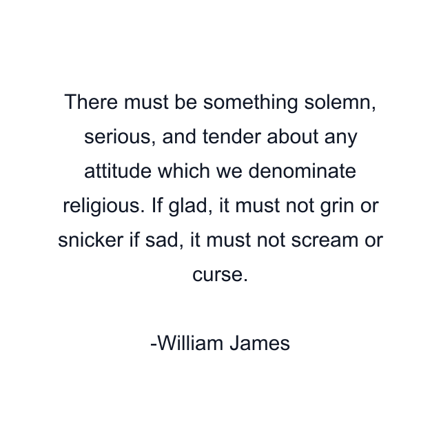 There must be something solemn, serious, and tender about any attitude which we denominate religious. If glad, it must not grin or snicker if sad, it must not scream or curse.