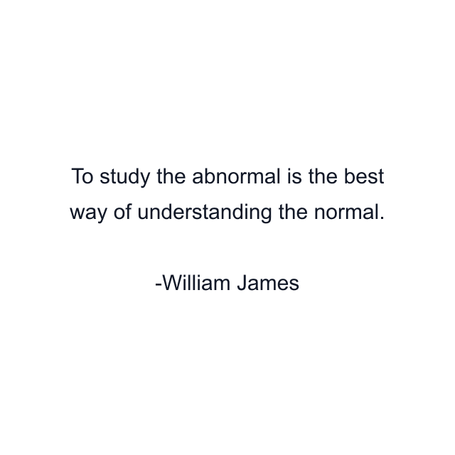 To study the abnormal is the best way of understanding the normal.