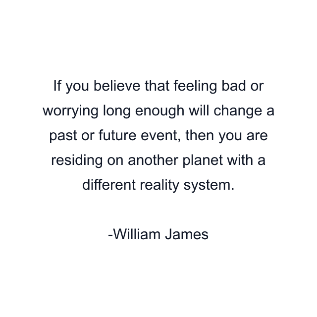 If you believe that feeling bad or worrying long enough will change a past or future event, then you are residing on another planet with a different reality system.