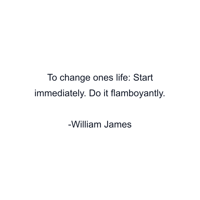 To change ones life: Start immediately. Do it flamboyantly.