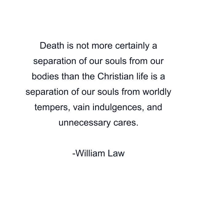 Death is not more certainly a separation of our souls from our bodies than the Christian life is a separation of our souls from worldly tempers, vain indulgences, and unnecessary cares.