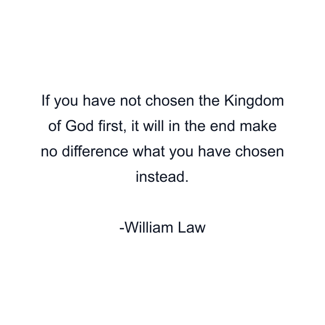 If you have not chosen the Kingdom of God first, it will in the end make no difference what you have chosen instead.