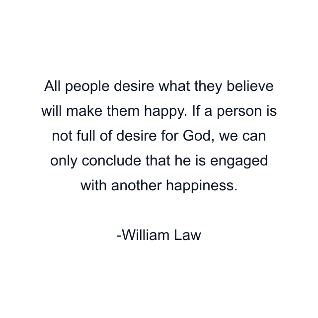 All people desire what they believe will make them happy. If a person is not full of desire for God, we can only conclude that he is engaged with another happiness.