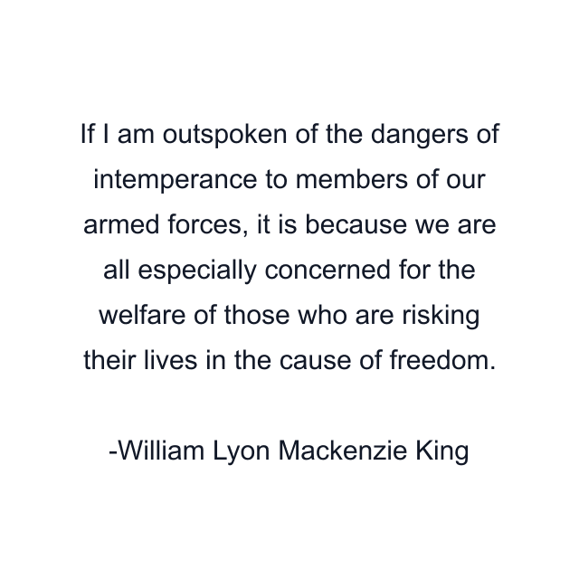 If I am outspoken of the dangers of intemperance to members of our armed forces, it is because we are all especially concerned for the welfare of those who are risking their lives in the cause of freedom.