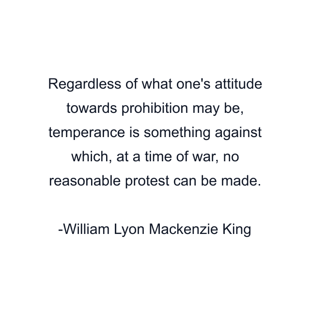 Regardless of what one's attitude towards prohibition may be, temperance is something against which, at a time of war, no reasonable protest can be made.