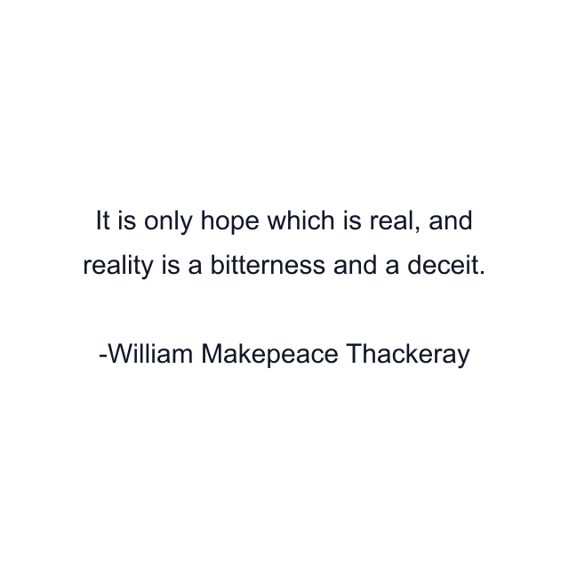 It is only hope which is real, and reality is a bitterness and a deceit.