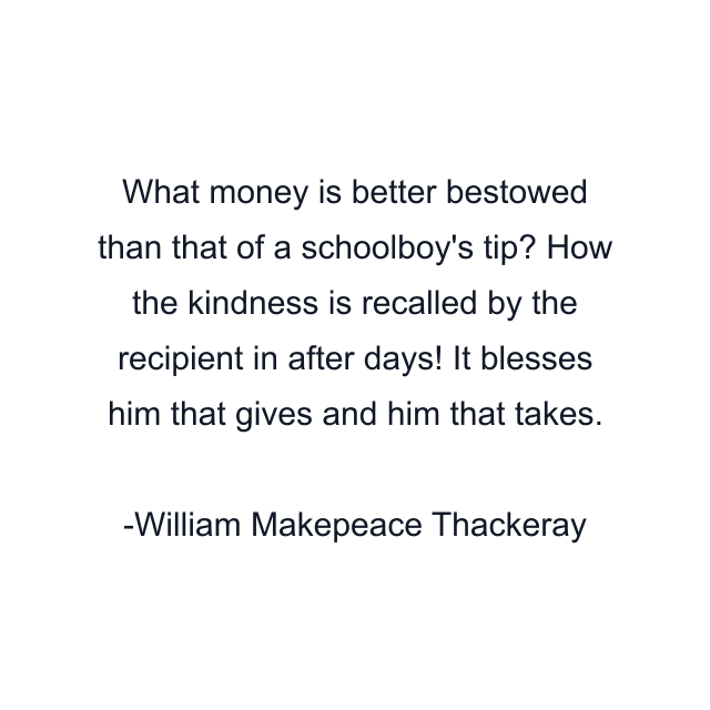 What money is better bestowed than that of a schoolboy's tip? How the kindness is recalled by the recipient in after days! It blesses him that gives and him that takes.