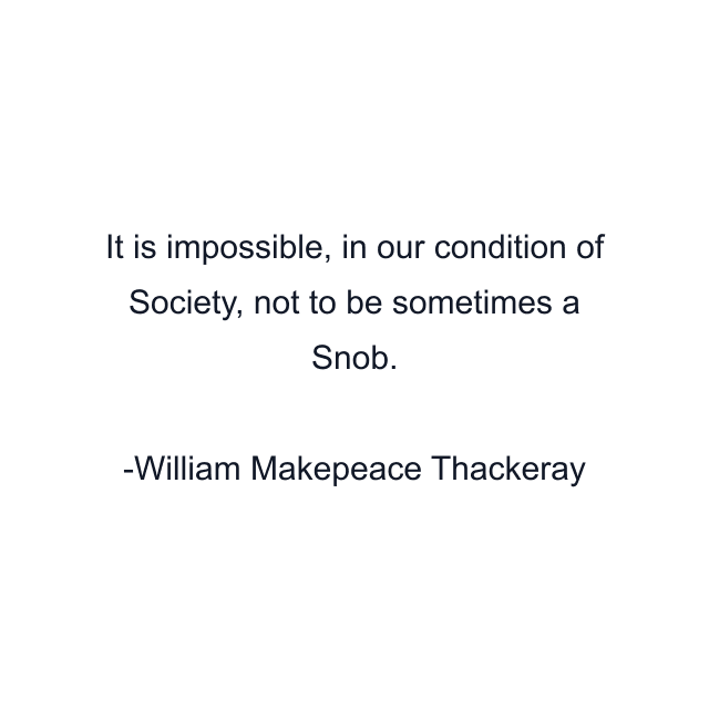 It is impossible, in our condition of Society, not to be sometimes a Snob.