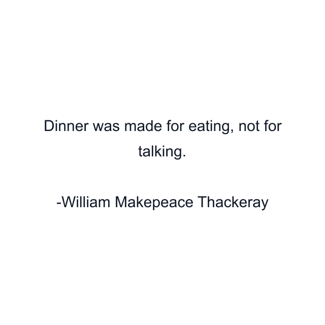 Dinner was made for eating, not for talking.