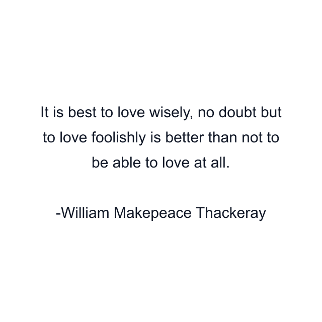 It is best to love wisely, no doubt but to love foolishly is better than not to be able to love at all.