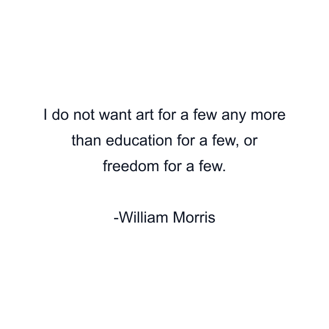 I do not want art for a few any more than education for a few, or freedom for a few.