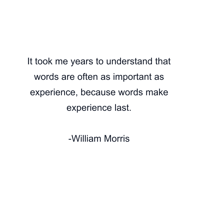 It took me years to understand that words are often as important as experience, because words make experience last.