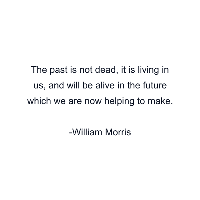 The past is not dead, it is living in us, and will be alive in the future which we are now helping to make.