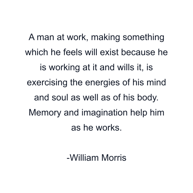 A man at work, making something which he feels will exist because he is working at it and wills it, is exercising the energies of his mind and soul as well as of his body. Memory and imagination help him as he works.