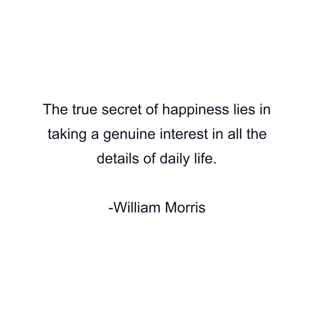 The true secret of happiness lies in taking a genuine interest in all the details of daily life.