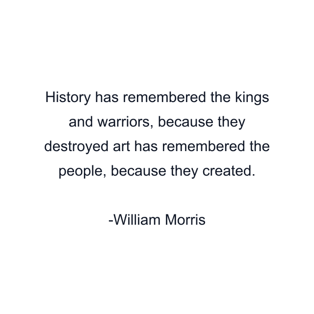 History has remembered the kings and warriors, because they destroyed art has remembered the people, because they created.