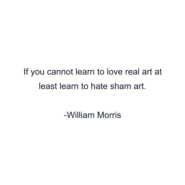 If you cannot learn to love real art at least learn to hate sham art.