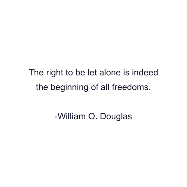 The right to be let alone is indeed the beginning of all freedoms.