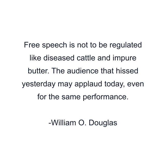 Free speech is not to be regulated like diseased cattle and impure butter. The audience that hissed yesterday may applaud today, even for the same performance.