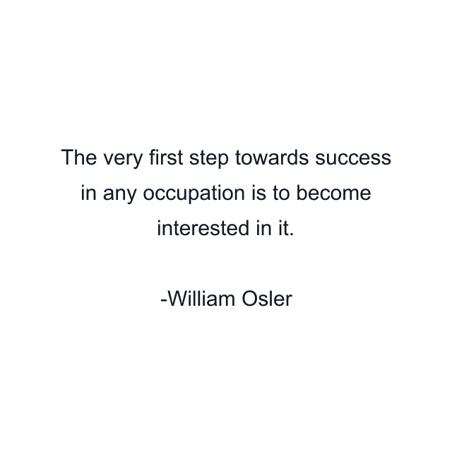 The very first step towards success in any occupation is to become interested in it.