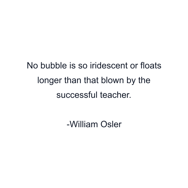 No bubble is so iridescent or floats longer than that blown by the successful teacher.