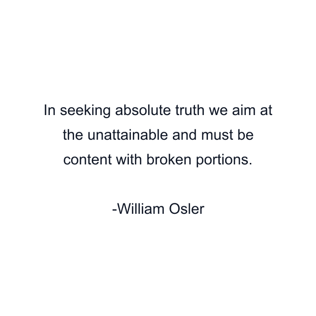 In seeking absolute truth we aim at the unattainable and must be content with broken portions.