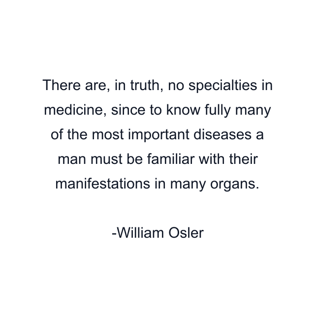 There are, in truth, no specialties in medicine, since to know fully many of the most important diseases a man must be familiar with their manifestations in many organs.