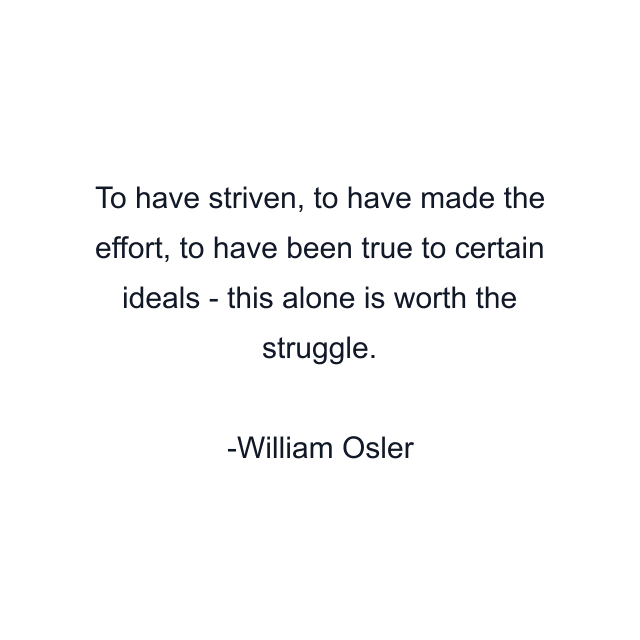 To have striven, to have made the effort, to have been true to certain ideals - this alone is worth the struggle.