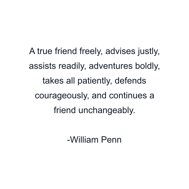 A true friend freely, advises justly, assists readily, adventures boldly, takes all patiently, defends courageously, and continues a friend unchangeably.