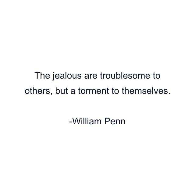 The jealous are troublesome to others, but a torment to themselves.