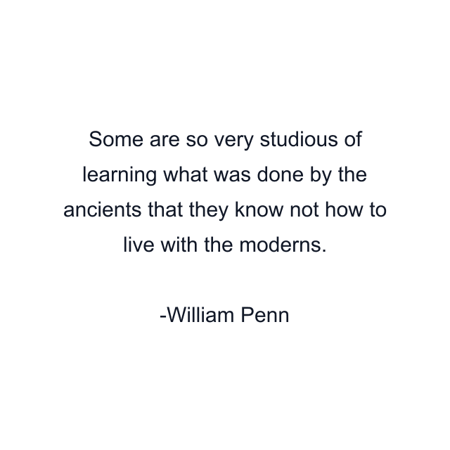 Some are so very studious of learning what was done by the ancients that they know not how to live with the moderns.