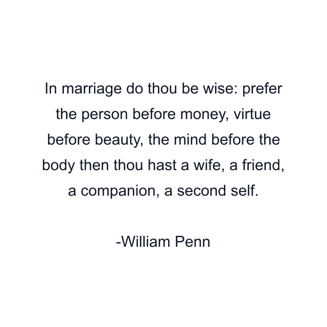 In marriage do thou be wise: prefer the person before money, virtue before beauty, the mind before the body then thou hast a wife, a friend, a companion, a second self.