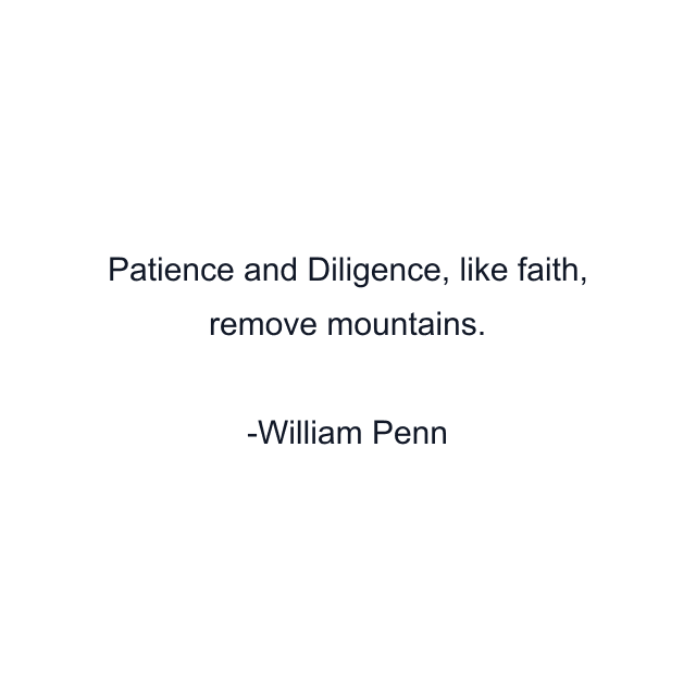 Patience and Diligence, like faith, remove mountains.